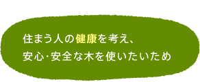 住まう人の健康を考え、安心・安全な木を使いたいため