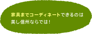 家具までコーディネートできるのは美し信州ならでは!