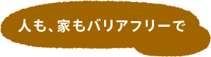 人も、家もバリアフリーで