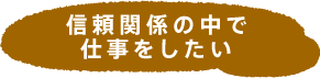 信頼関係の中で仕事をしたい